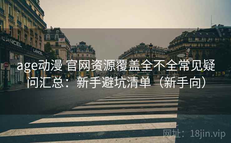 age动漫 官网资源覆盖全不全常见疑问汇总：新手避坑清单（新手向）