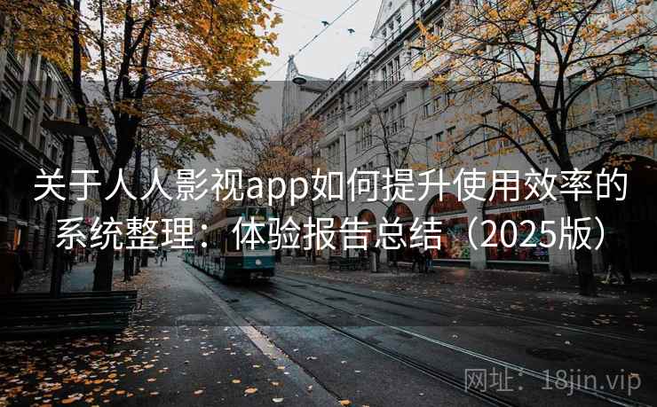 关于人人影视app如何提升使用效率的系统整理：体验报告总结（2025版）