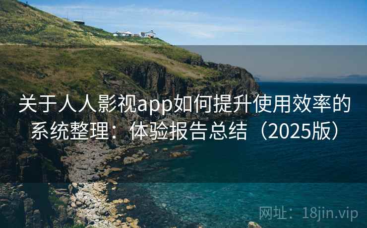 关于人人影视app如何提升使用效率的系统整理：体验报告总结（2025版）