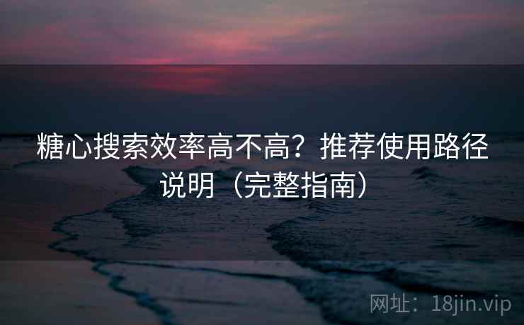 糖心搜索效率高不高?推荐使用路径说明(完整指南) 糖心搜索效率高不高?推荐使用路径说明(完整指南)