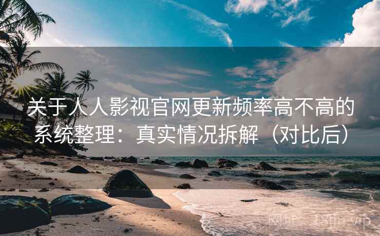 关于人人影视官网更新频率高不高的系统整理：真实情况拆解（对比后）