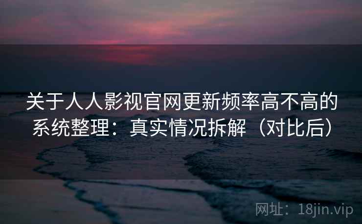 关于人人影视官网更新频率高不高的系统整理：真实情况拆解（对比后）