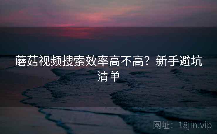 蘑菇视频搜索效率高不高？新手避坑清单