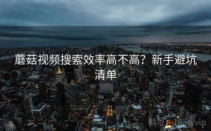 蘑菇视频搜索效率高不高？新手避坑清单