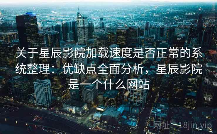 关于星辰影院加载速度是否正常的系统整理：优缺点全面分析，星辰影院是一个什么网站