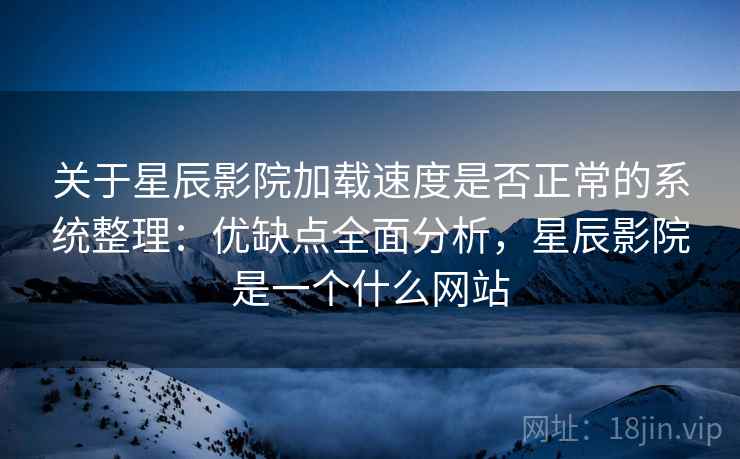 关于星辰影院加载速度是否正常的系统整理：优缺点全面分析，星辰影院是一个什么网站