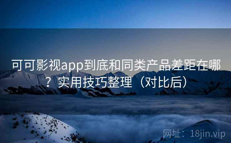 可可影视app到底和同类产品差距在哪?实用技巧整理(对比后) 可可影视app到底和同类产品差距在哪?实用技巧整理(对比后)