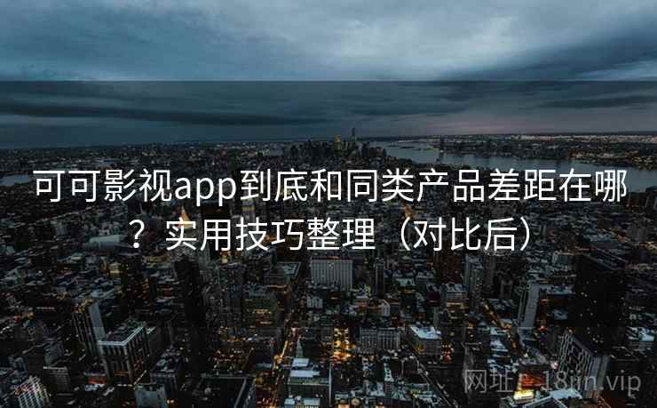 可可影视app到底和同类产品差距在哪？实用技巧整理（对比后）