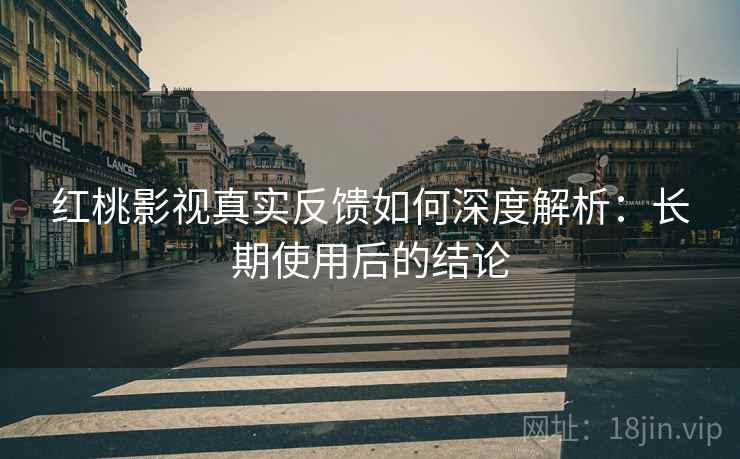 红桃影视真实反馈如何深度解析：长期使用后的结论