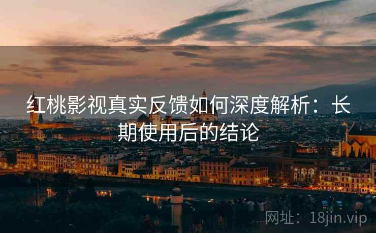 红桃影视真实反馈如何深度解析：长期使用后的结论