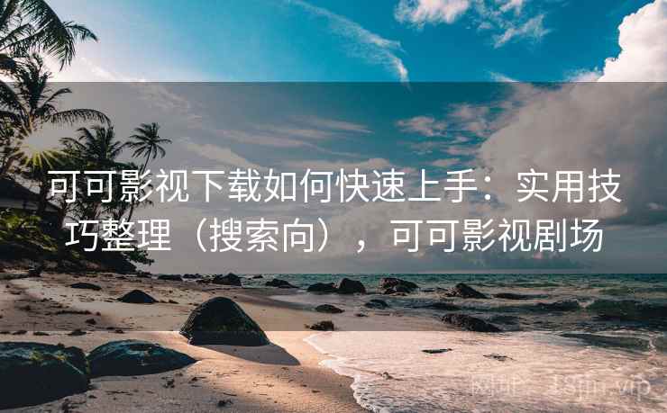 可可影视下载如何快速上手：实用技巧整理（搜索向），可可影视剧场