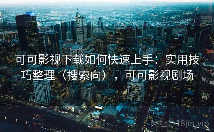 可可影视下载如何快速上手：实用技巧整理（搜索向），可可影视剧场