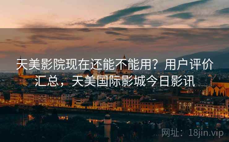 天美影院现在还能不能用？用户评价汇总，天美国际影城今日影讯
