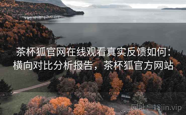 茶杯狐官网在线观看真实反馈如何：横向对比分析报告，茶杯狐官方网站