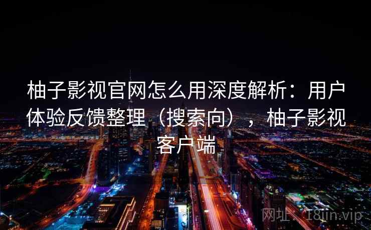 柚子影视官网怎么用深度解析：用户体验反馈整理（搜索向），柚子影视客户端