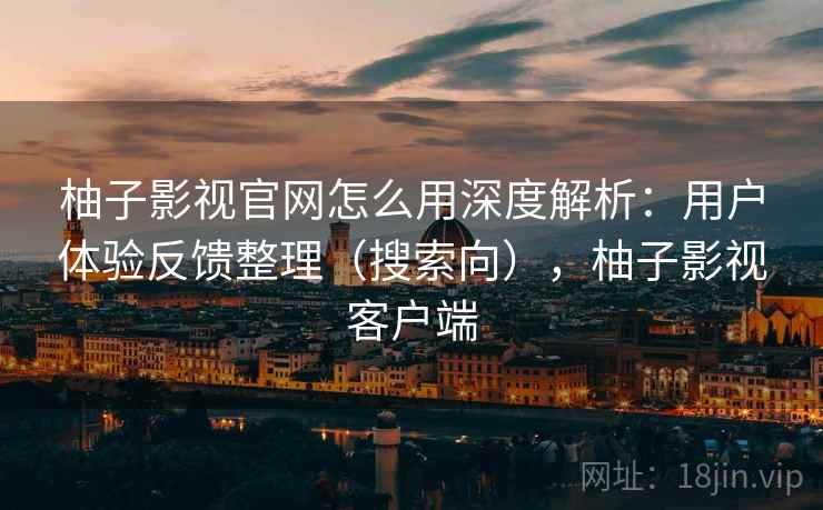 柚子影视官网怎么用深度解析：用户体验反馈整理（搜索向），柚子影视客户端