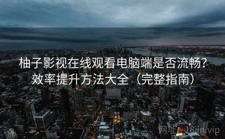 柚子影视在线观看电脑端是否流畅？效率提升方法大全（完整指南）