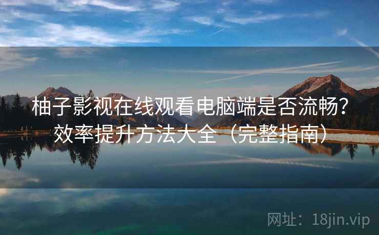 柚子影视在线观看电脑端是否流畅？效率提升方法大全（完整指南）