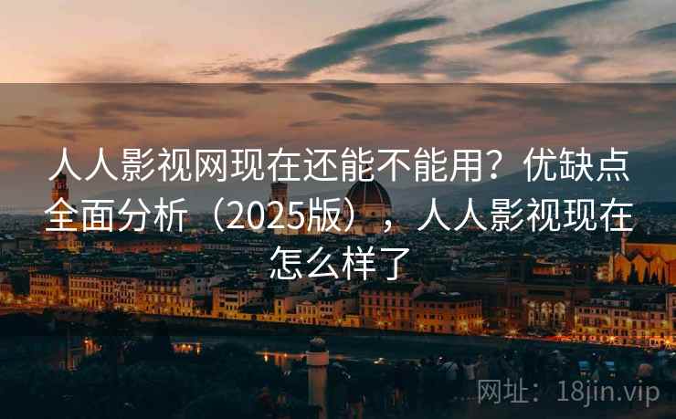 人人影视网现在还能不能用？优缺点全面分析（2025版），人人影视现在怎么样了