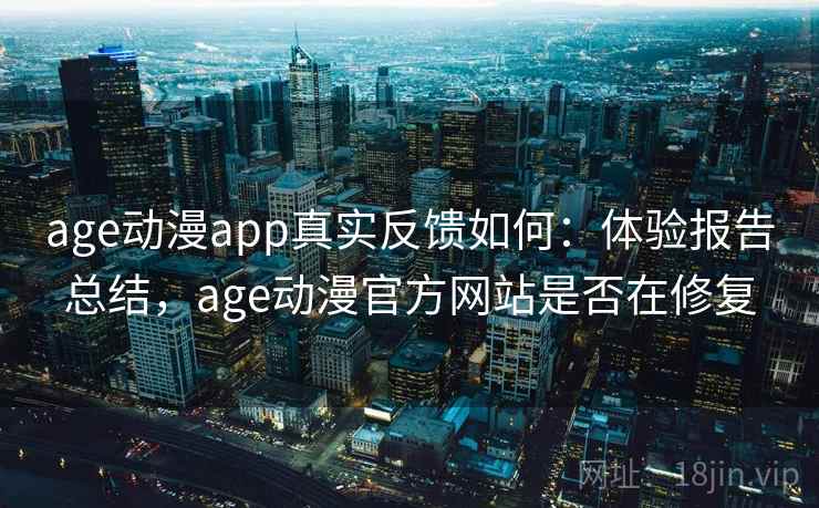 age动漫app真实反馈如何：体验报告总结，age动漫官方网站是否在修复