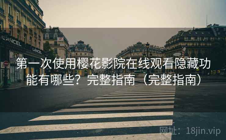 第一次使用樱花影院在线观看隐藏功能有哪些？完整指南（完整指南）