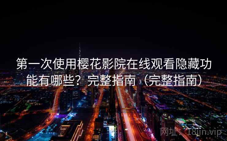 第一次使用樱花影院在线观看隐藏功能有哪些？完整指南（完整指南）