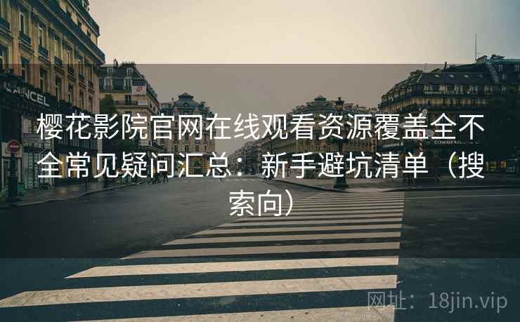樱花影院官网在线观看资源覆盖全不全常见疑问汇总：新手避坑清单（搜索向）