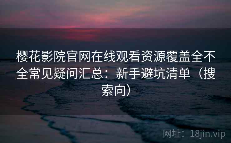 樱花影院官网在线观看资源覆盖全不全常见疑问汇总：新手避坑清单（搜索向）