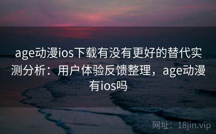 age动漫ios下载有没有更好的替代实测分析：用户体验反馈整理，age动漫有ios吗