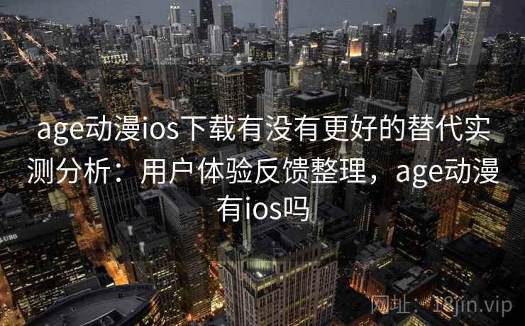 age动漫ios下载有没有更好的替代实测分析:用户体验反馈整理,age动漫有ios吗 age动漫ios下载有没有更好的替代实测分析:用户体验反馈整理,age动漫有ios吗