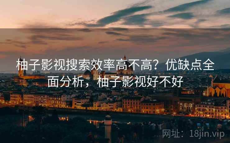柚子影视搜索效率高不高？优缺点全面分析，柚子影视好不好