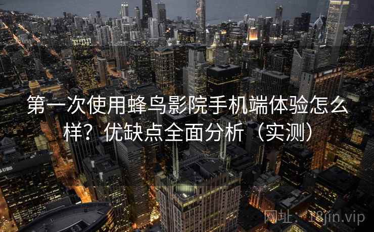 第一次使用蜂鸟影院手机端体验怎么样？优缺点全面分析（实测）