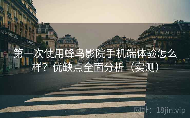 第一次使用蜂鸟影院手机端体验怎么样？优缺点全面分析（实测）