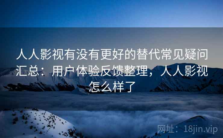人人影视有没有更好的替代常见疑问汇总：用户体验反馈整理，人人影视怎么样了