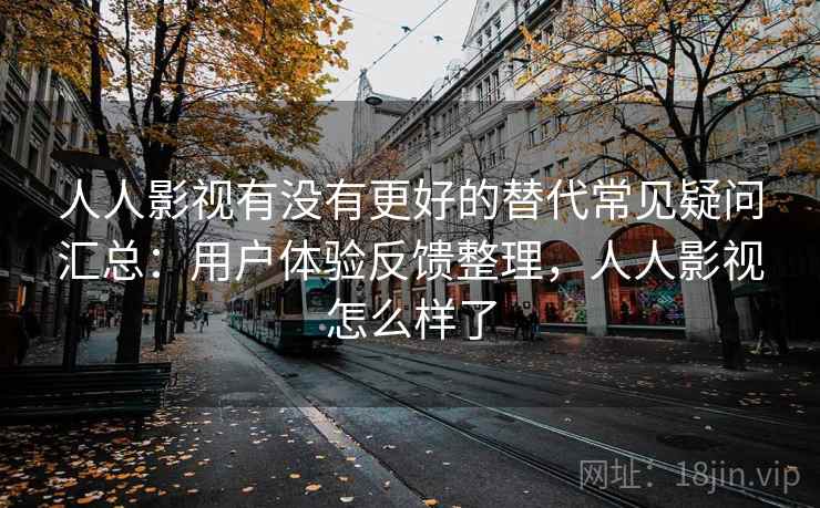 人人影视有没有更好的替代常见疑问汇总：用户体验反馈整理，人人影视怎么样了
