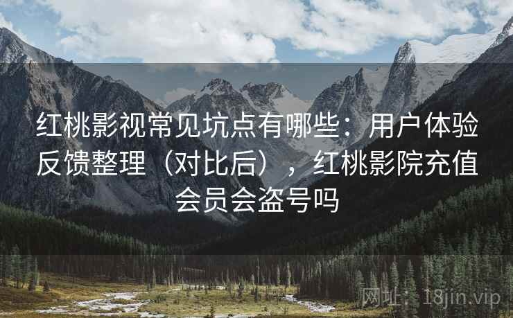 红桃影视常见坑点有哪些：用户体验反馈整理（对比后），红桃影院充值会员会盗号吗