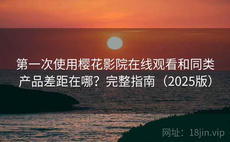 第一次使用樱花影院在线观看和同类产品差距在哪？完整指南（2025版）