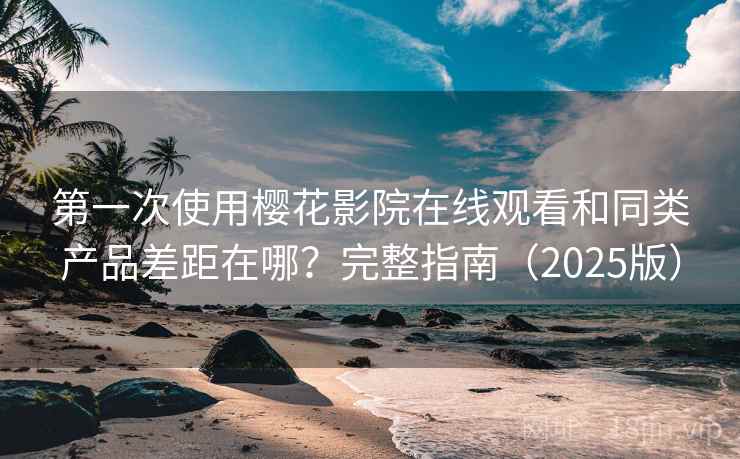 第一次使用樱花影院在线观看和同类产品差距在哪？完整指南（2025版）