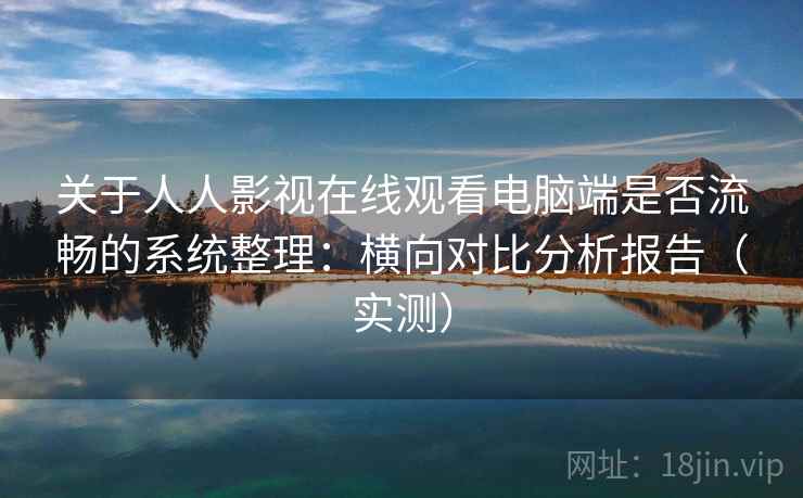关于人人影视在线观看电脑端是否流畅的系统整理：横向对比分析报告（实测）