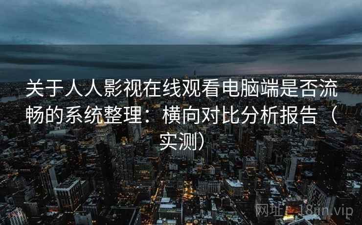 关于人人影视在线观看电脑端是否流畅的系统整理：横向对比分析报告（实测）