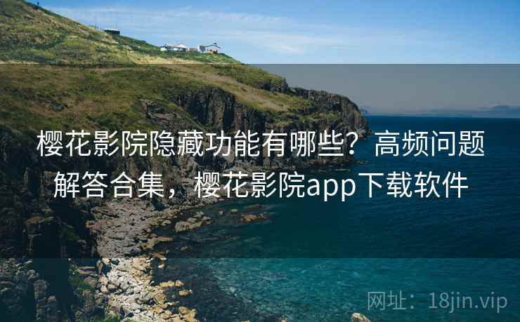 樱花影院隐藏功能有哪些？高频问题解答合集，樱花影院app下载软件
