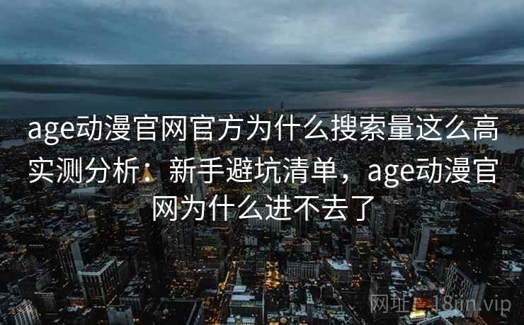 age动漫官网官方为什么搜索量这么高实测分析：新手避坑清单，age动漫官网为什么进不去了
