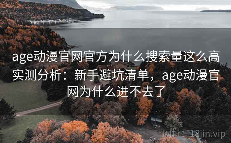 age动漫官网官方为什么搜索量这么高实测分析：新手避坑清单，age动漫官网为什么进不去了