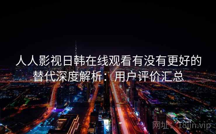 人人影视日韩在线观看有没有更好的替代深度解析：用户评价汇总