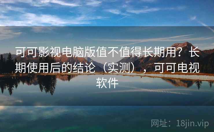 可可影视电脑版值不值得长期用？长期使用后的结论（实测），可可电视软件