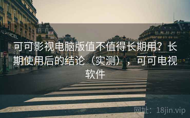 可可影视电脑版值不值得长期用？长期使用后的结论（实测），可可电视软件