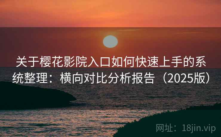 关于樱花影院入口如何快速上手的系统整理:横向对比分析报告(2025版) 关于樱花影院入口如何快速上手的系统整理:横向对比分析报告(2025版)