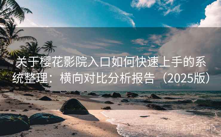 关于樱花影院入口如何快速上手的系统整理：横向对比分析报告（2025版）