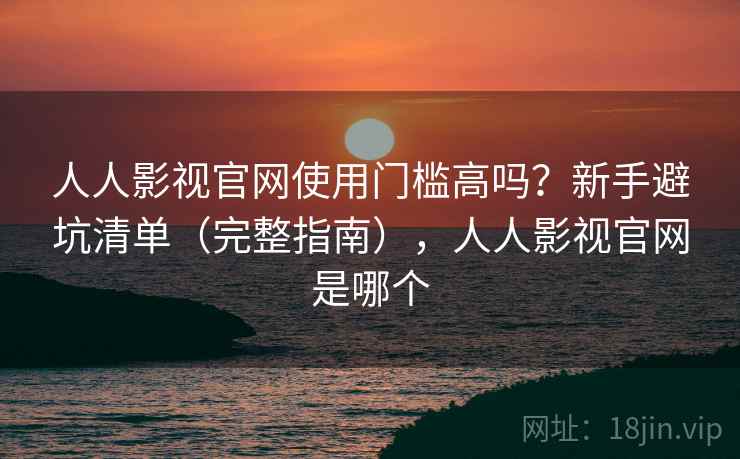 人人影视官网使用门槛高吗?新手避坑清单(完整指南),人人影视官网是哪个 人人影视官网使用门槛高吗?新手避坑清单(完整指南),人人影视官网是哪个