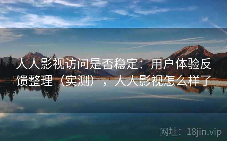 人人影视访问是否稳定:用户体验反馈整理(实测),人人影视怎么样了 人人影视访问是否稳定:用户体验反馈整理(实测),人人影视怎么样了